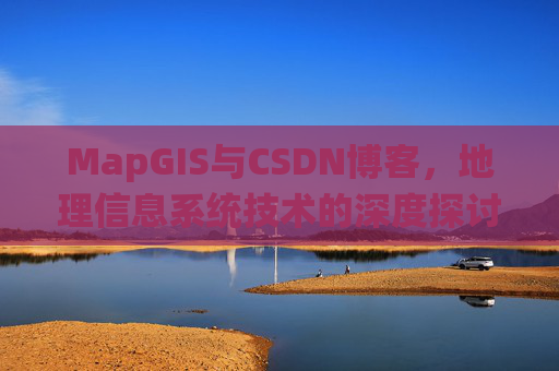 MapGIS与CSDN博客,地理信息系统技术的深度探讨